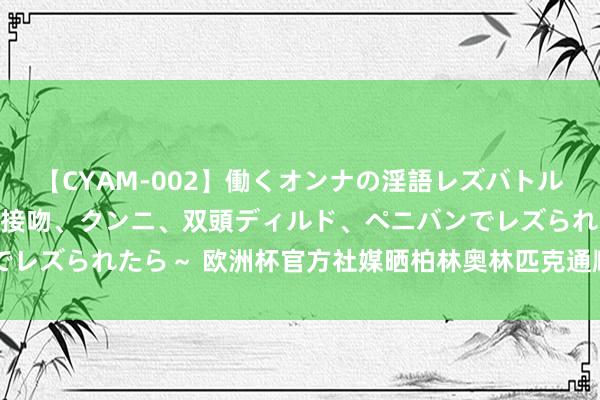 【CYAM-002】働くオンナの淫語レズバトル 2 ～もしも職場で濃厚接吻、クンニ、双頭ディルド、ペニバンでレズられたら～ 欧洲杯官方社媒晒柏林奥林匹克通顺场像片：决赛日