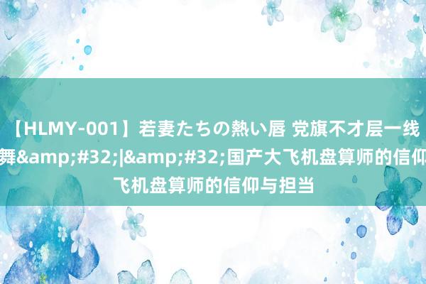 【HLMY-001】若妻たちの熱い唇 党旗不才层一线高高飘舞&#32;|&#32;国产大飞机盘算师的信仰与担当