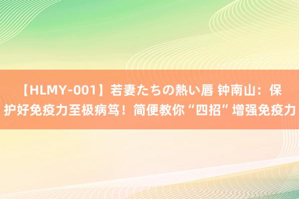 【HLMY-001】若妻たちの熱い唇 钟南山：保护好免疫力至极病笃！简便教你“四招”增强免疫力