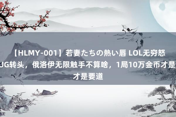 【HLMY-001】若妻たちの熱い唇 LOL无穷怒潮BUG转头，俄洛伊无限触手不算啥，1局10万金币才是要道