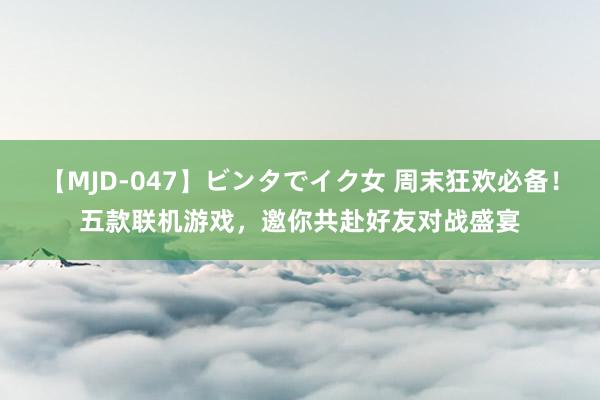 【MJD-047】ビンタでイク女 周末狂欢必备！五款联机游戏，邀你共赴好友对战盛宴