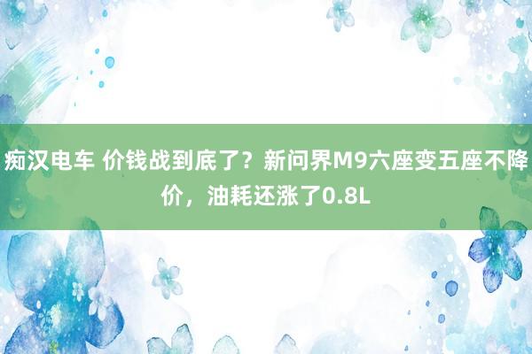 痴汉电车 价钱战到底了？新问界M9六座变五座不降价，油耗还涨了0.8L