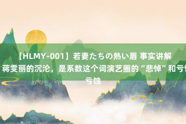 【HLMY-001】若妻たちの熱い唇 事实讲解，蒋雯丽的沉沦，是系数这个词演艺圈的“悲悼”和亏蚀