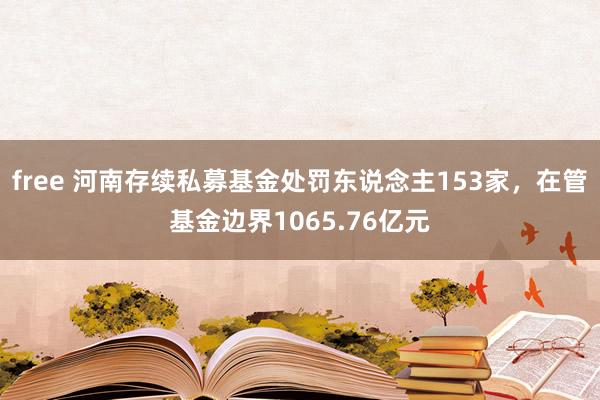 free 河南存续私募基金处罚东说念主153家，在管基金边界1065.76亿元