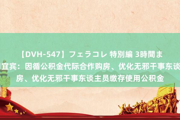 【DVH-547】フェラコレ 特別編 3時間まるごとWフェラ 四川宜宾：因循公积金代际合作购房、优化无邪干事东谈主员缴存使用公积金