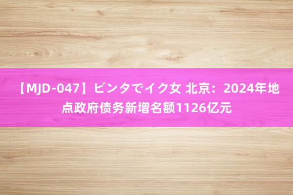 【MJD-047】ビンタでイク女 北京：2024年地点政府债务新增名额1126亿元