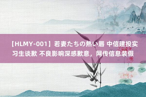 【HLMY-001】若妻たちの熱い唇 中信建投实习生谈歉 不良影响深感歉意，网传信息装假