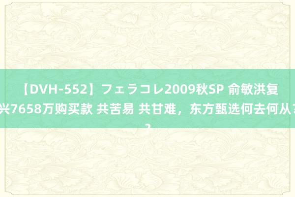 【DVH-552】フェラコレ2009秋SP 俞敏洪复兴7658万购买款 共苦易 共甘难，东方甄选何去何从？