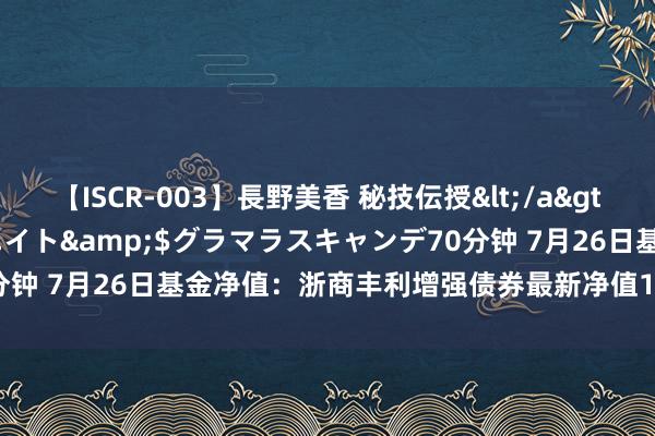 【ISCR-003】長野美香 秘技伝授</a>2011-09-08SODクリエイト&$グラマラスキャンデ70分钟 7月26日基金净值：浙商丰利增强债券最新净值1.5538，涨0.92%