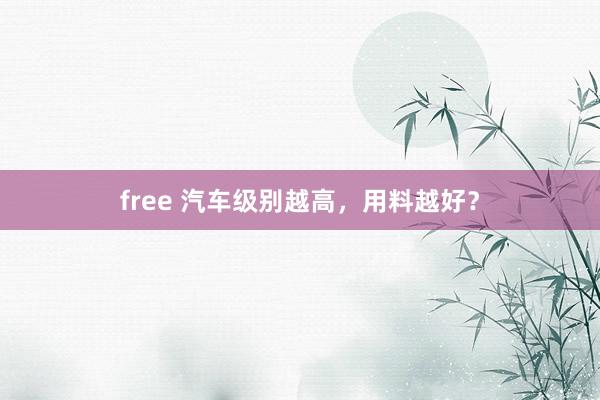 free 汽车级别越高，用料越好？