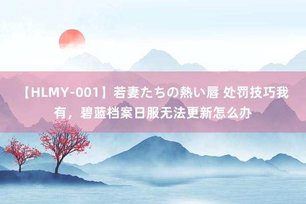 【HLMY-001】若妻たちの熱い唇 处罚技巧我有，碧蓝档案日服无法更新怎么办