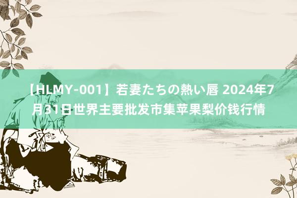 【HLMY-001】若妻たちの熱い唇 2024年7月31日世界主要批发市集苹果梨价钱行情