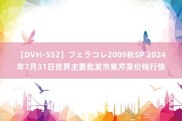 【DVH-552】フェラコレ2009秋SP 2024年7月31日世界主要批发市集芹菜价钱行情