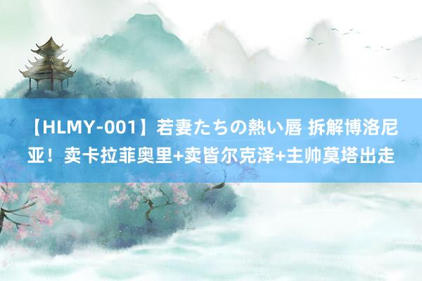 【HLMY-001】若妻たちの熱い唇 拆解博洛尼亚！卖卡拉菲奥里+卖皆尔克泽+主帅莫塔出走