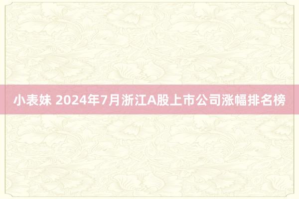 小表妹 2024年7月浙江A股上市公司涨幅排名榜