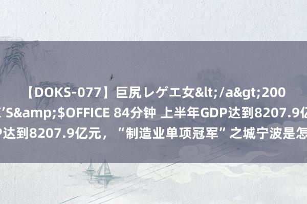 【DOKS-077】巨尻レゲエ女</a>2009-05-01OFFICE K’S&$OFFICE 84分钟 上半年GDP达到8207.9亿元，“制造业单项冠军”之城宁波是怎样真金不怕火成的？