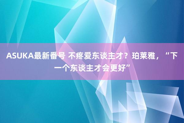 ASUKA最新番号 不疼爱东谈主才？珀莱雅，“下一个东谈主才会更好”