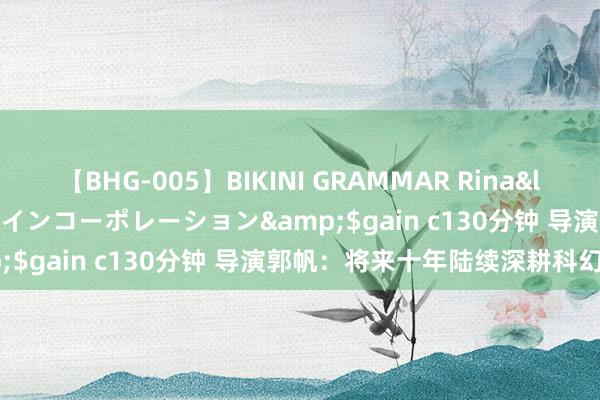 【BHG-005】BIKINI GRAMMAR Rina</a>2017-04-23ゲインコーポレーション&$gain c130分钟 导演郭帆：将来十年陆续深耕科幻电影