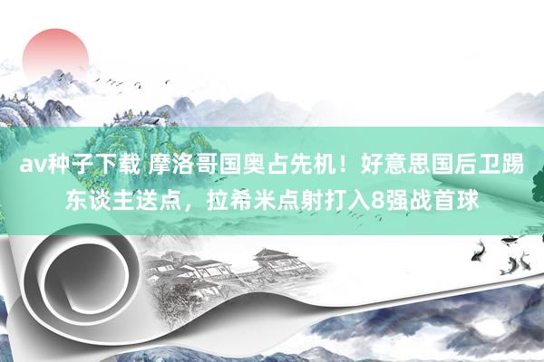 av种子下载 摩洛哥国奥占先机！好意思国后卫踢东谈主送点，拉希米点射打入8强战首球