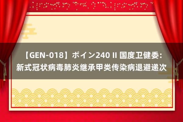 【GEN-018】ボイン240 II 国度卫健委：新式冠状病毒肺炎继承甲类传染病退避递次