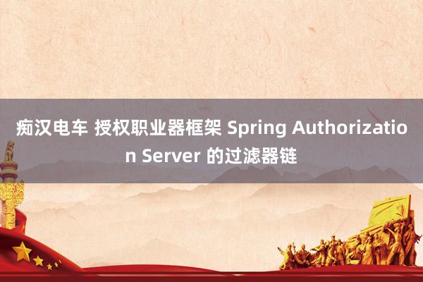 痴汉电车 授权职业器框架 Spring Authorization Server 的过滤器链