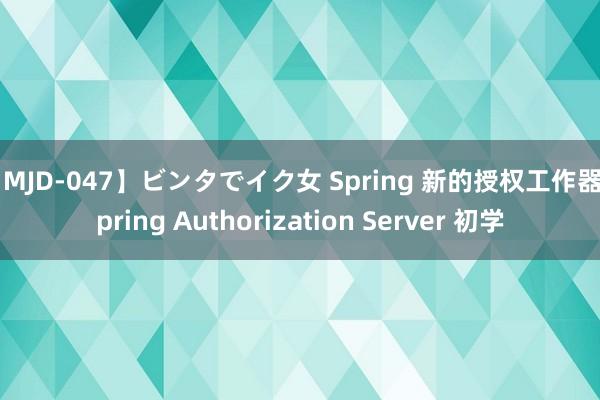 【MJD-047】ビンタでイク女 Spring 新的授权工作器 Spring Authorization Server 初学