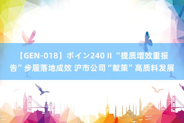 【GEN-018】ボイン240 II “提质增效重报告”步履落地成效 沪市公司“献策”高质料发展