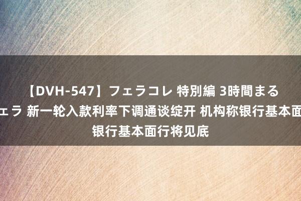 【DVH-547】フェラコレ 特別編 3時間まるごとWフェラ 新一轮入款利率下调通谈绽开 机构称银行基本面行将见底