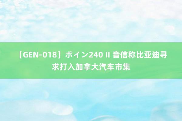 【GEN-018】ボイン240 II 音信称比亚迪寻求打入加拿大汽车市集