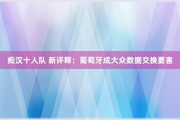 痴汉十人队 新评释：葡萄牙成大众数据交换要害