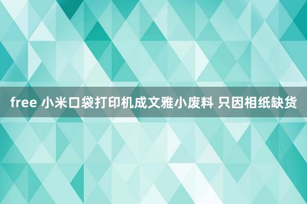 free 小米口袋打印机成文雅小废料 只因相纸缺货