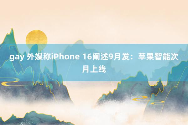 gay 外媒称iPhone 16阐述9月发：苹果智能次月上线