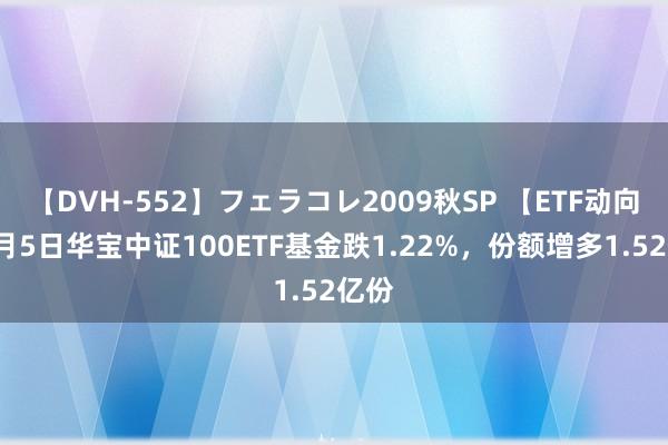 【DVH-552】フェラコレ2009秋SP 【ETF动向】8月5日华宝中证100ETF基金跌1.22%，份额增多1.52亿份