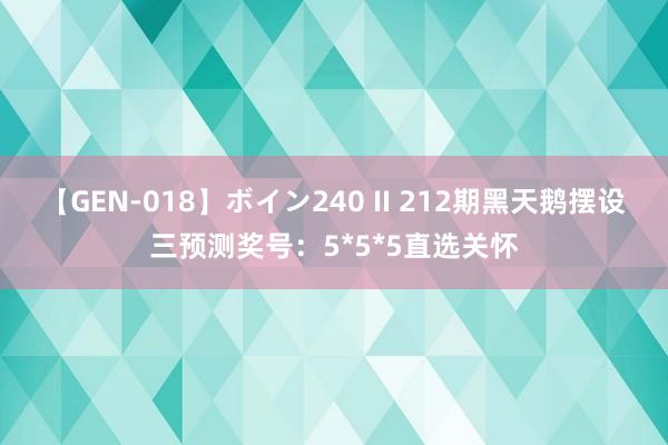 【GEN-018】ボイン240 II 212期黑天鹅摆设三预测奖号：5*5*5直选关怀