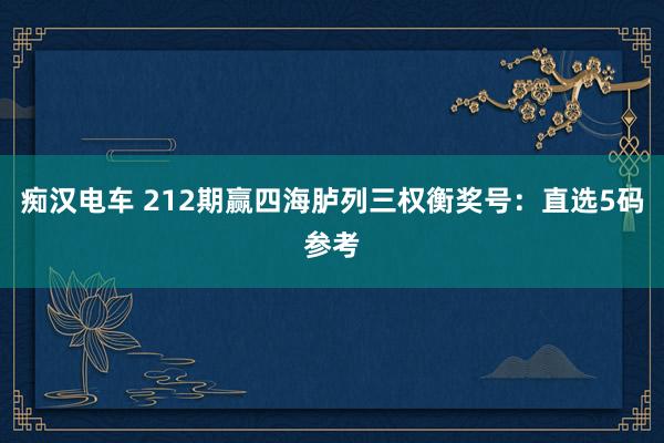 痴汉电车 212期赢四海胪列三权衡奖号：直选5码参考