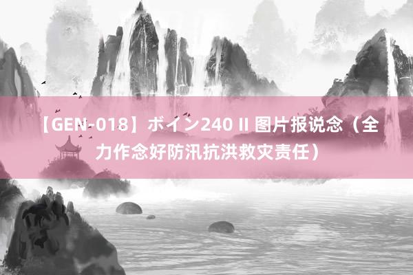 【GEN-018】ボイン240 II 图片报说念（全力作念好防汛抗洪救灾责任）