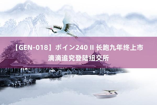 【GEN-018】ボイン240 II 长跑九年终上市 滴滴追究登陆纽交所