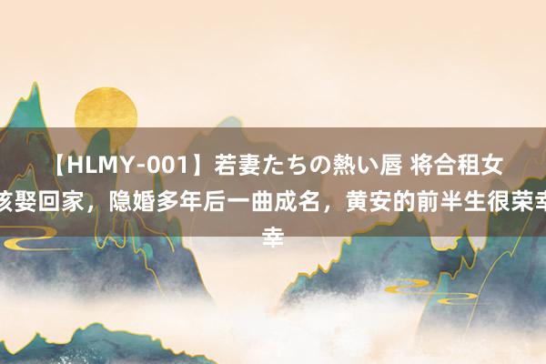 【HLMY-001】若妻たちの熱い唇 将合租女孩娶回家，隐婚多年后一曲成名，黄安的前半生很荣幸