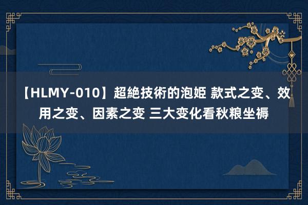 【HLMY-010】超絶技術的泡姫 款式之变、效用之变、因素之变 三大变化看秋粮坐褥