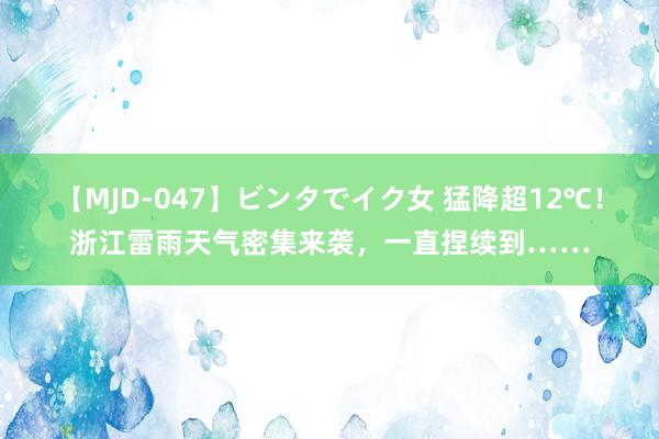 【MJD-047】ビンタでイク女 猛降超12℃！浙江雷雨天气密集来袭，一直捏续到……