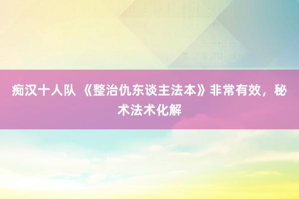 痴汉十人队 《整治仇东谈主法本》非常有效，秘术法术化解