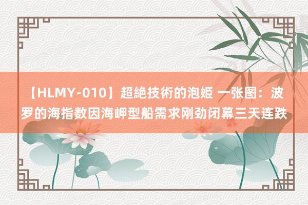 【HLMY-010】超絶技術的泡姫 一张图：波罗的海指数因海岬型船需求刚劲闭幕三天连跌