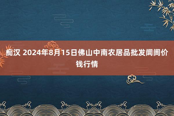 痴汉 2024年8月15日佛山中南农居品批发阛阓价钱行情