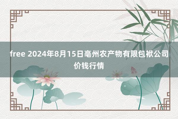 free 2024年8月15日亳州农产物有限包袱公司价钱行情