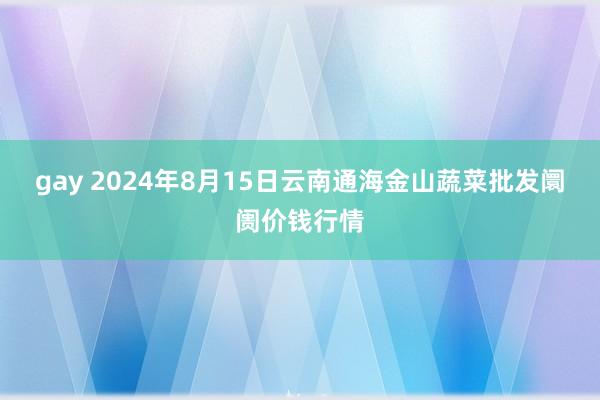 gay 2024年8月15日云南通海金山蔬菜批发阛阓价钱行情