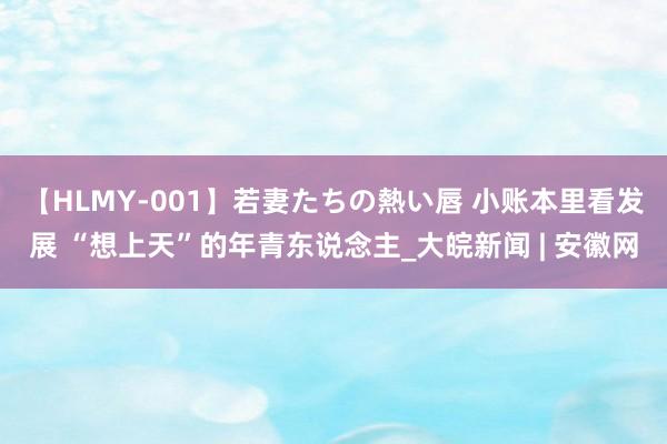 【HLMY-001】若妻たちの熱い唇 小账本里看发展 “想上天”的年青东说念主_大皖新闻 | 安徽网