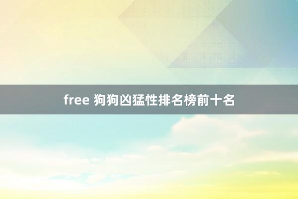 free 狗狗凶猛性排名榜前十名