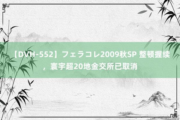 【DVH-552】フェラコレ2009秋SP 整顿握续，寰宇超20地金交所已取消