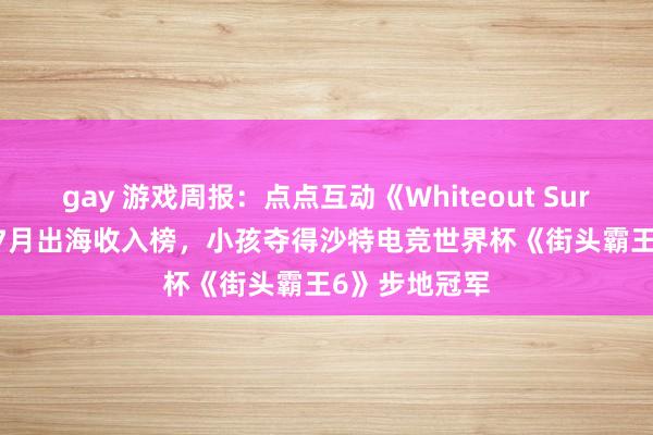 gay 游戏周报：点点互动《Whiteout Survival》登顶7月出海收入榜，小孩夺得沙特电竞世界杯《街头霸王6》步地冠军