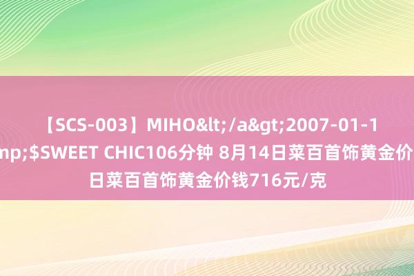 【SCS-003】MIHO</a>2007-01-10h.m.p&$SWEET CHIC106分钟 8月14日菜百首饰黄金价钱716元/克